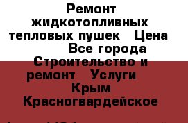 Ремонт жидкотопливных тепловых пушек › Цена ­ 500 - Все города Строительство и ремонт » Услуги   . Крым,Красногвардейское